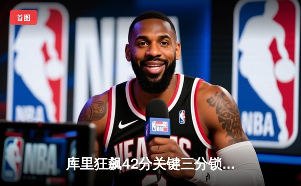 库里狂飙42分关键三分锁定胜局 勇士主场加时险胜凯尔特人