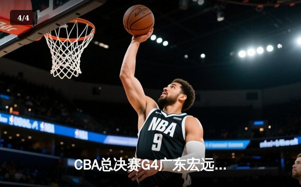 CBA总决赛G4广东宏远加时险胜辽宁，易建联28分15篮板率队扳平总比分 - 4