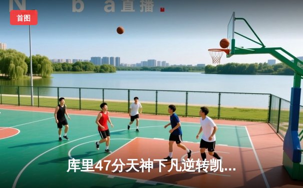 库里47分天神下凡逆转凯尔特人，勇士客场扳平总决赛