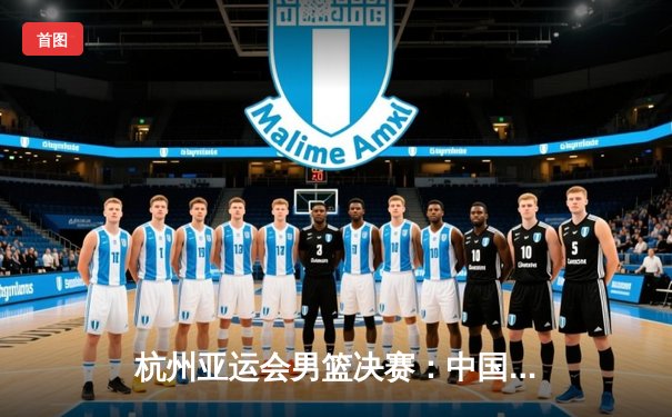 杭州亚运会男篮决赛：中国队逆转夺冠，赵睿独得28分创个人新高