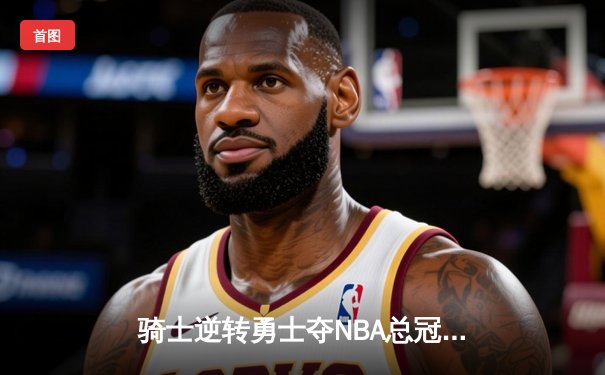 骑士逆转勇士夺NBA总冠军 詹姆斯三双创历史