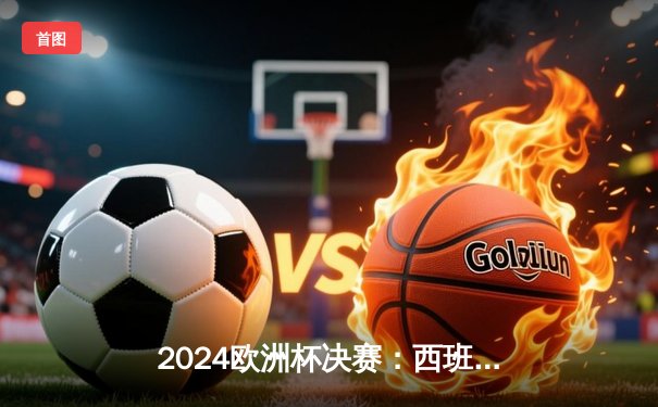2024欧洲杯决赛：西班牙加时赛2-1绝杀法国，时隔12年再夺德劳内杯