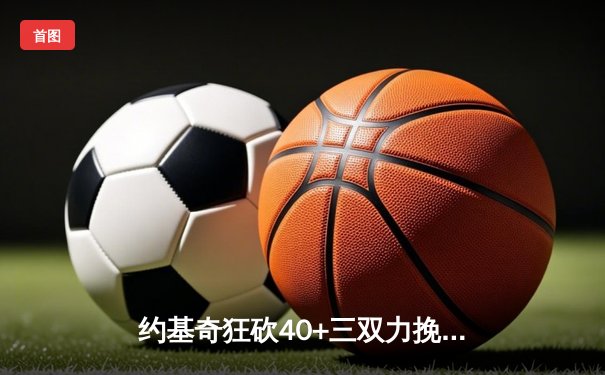 约基奇狂砍40+三双力挽狂澜，掘金加时险胜勇士延续卫冕希望
