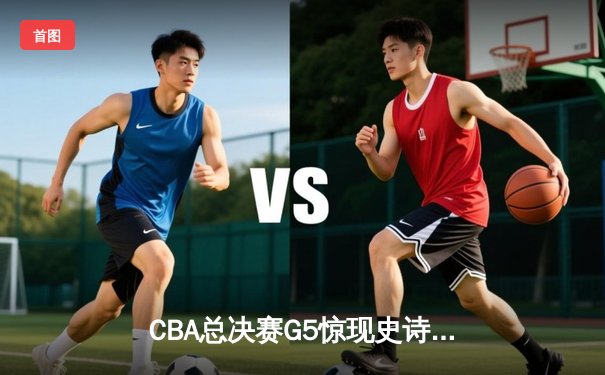 CBA总决赛G5惊现史诗逆转 辽宁男篮加时赛险胜广东夺赛点