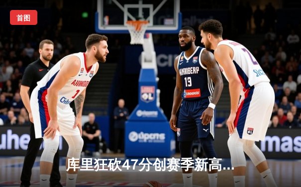 库里狂砍47分创赛季新高 勇士加时险胜国王迎五连胜