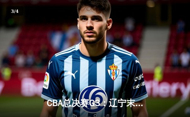 CBA总决赛G3：辽宁末节逆转广东，张镇麟27分助卫冕冠军夺赛点 - 3