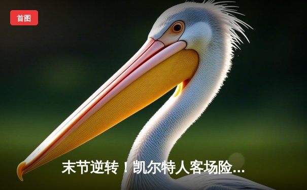 末节逆转！凯尔特人客场险胜雄鹿，塔图姆41分主宰天王山