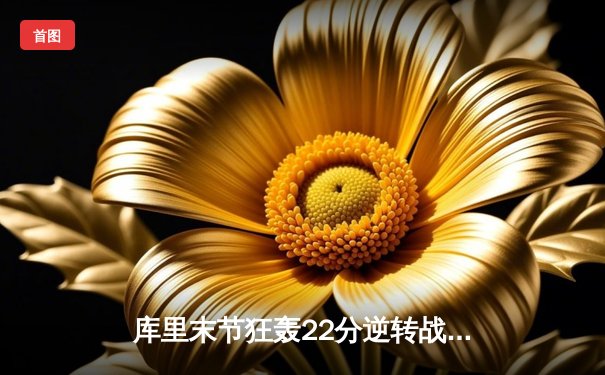 库里末节狂轰22分逆转战局 勇士加时险胜凯尔特人夺赛季关键胜利